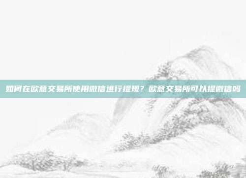 如何在欧意交易所使用微信进行提现？欧意交易所可以提微信吗