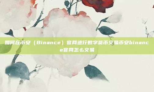 如何在币安（Binance）官网进行数字货币交易币安binance官网怎么交易