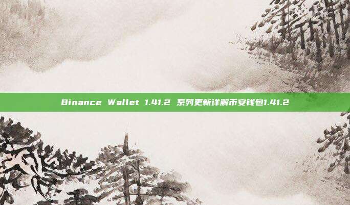 Binance Wallet 1.41.2 系列更新详解币安钱包1.41.2