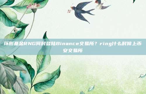 环形基金RNG何时登陆Binance交易所？ring什么时候上币安交易所