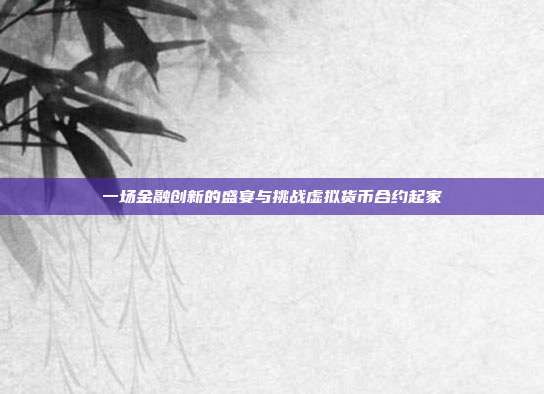 一场金融创新的盛宴与挑战虚拟货币合约起家