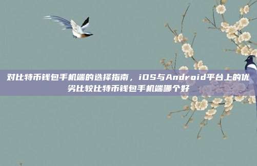 对比特币钱包手机端的选择指南，iOS与Android平台上的优劣比较比特币钱包手机端哪个好