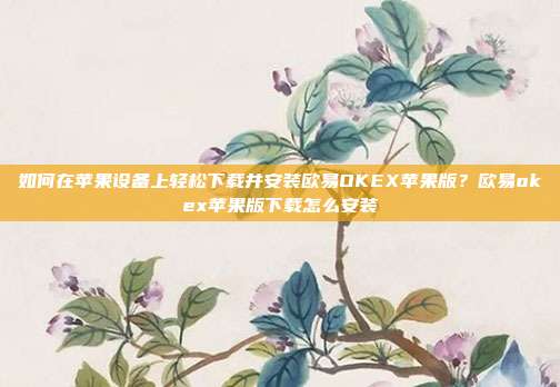 如何在苹果设备上轻松下载并安装欧易OKEX苹果版？欧易okex苹果版下载怎么安装