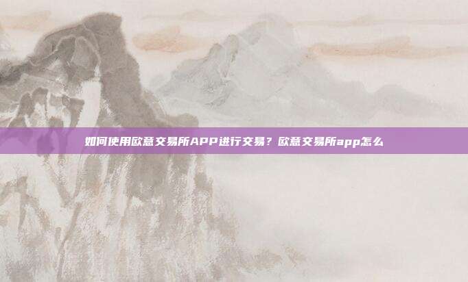 如何使用欧意交易所APP进行交易？欧意交易所app怎么