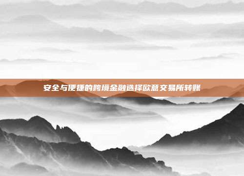 安全与便捷的跨境金融选择欧意交易所转账