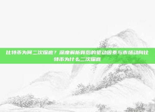 比特币为何二次探底？深度解析背后的驱动因素与市场动向比特币为什么二次探底