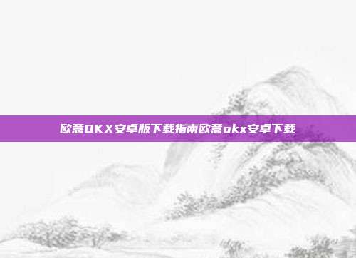 欧意OKX安卓版下载指南欧意okx安卓下载