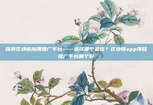 探索区块链应用推广平台——选择哪个最佳？区块链app项目推广平台哪个好