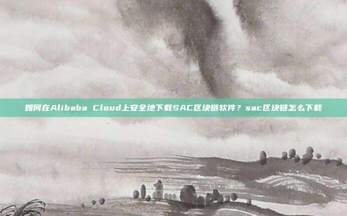 如何在Alibaba Cloud上安全地下载SAC区块链软件？sac区块链怎么下载