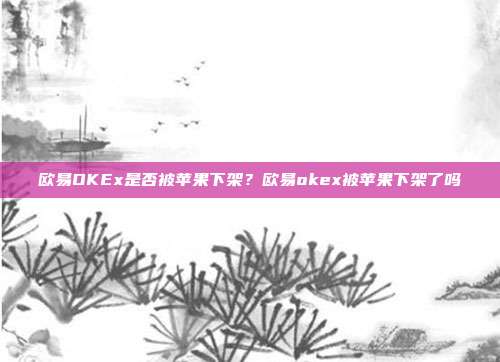 欧易OKEx是否被苹果下架？欧易okex被苹果下架了吗