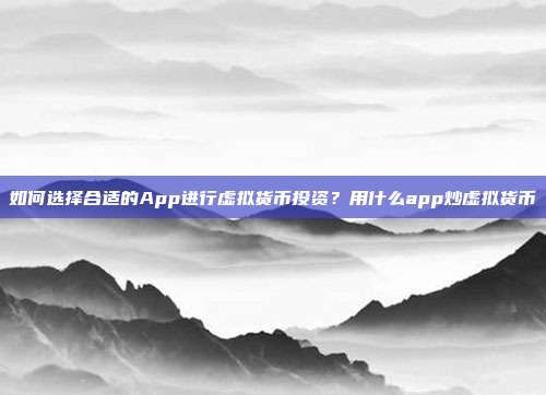 如何选择合适的App进行虚拟货币投资？用什么app炒虚拟货币