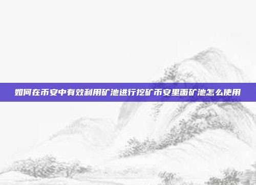 如何在币安中有效利用矿池进行挖矿币安里面矿池怎么使用