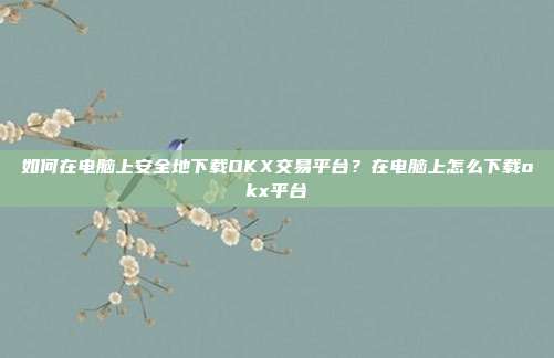 如何在电脑上安全地下载OKX交易平台？在电脑上怎么下载okx平台