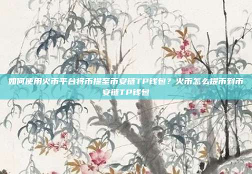 如何使用火币平台将币提至币安链TP钱包？火币怎么提币到币安链TP钱包