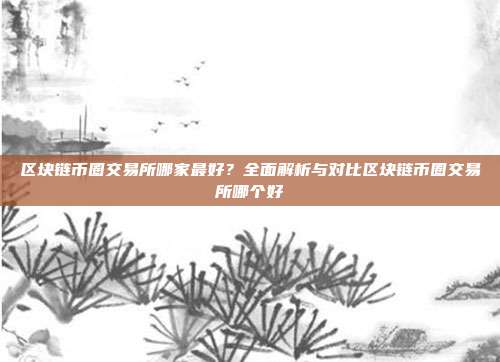 区块链币圈交易所哪家最好？全面解析与对比区块链币圈交易所哪个好