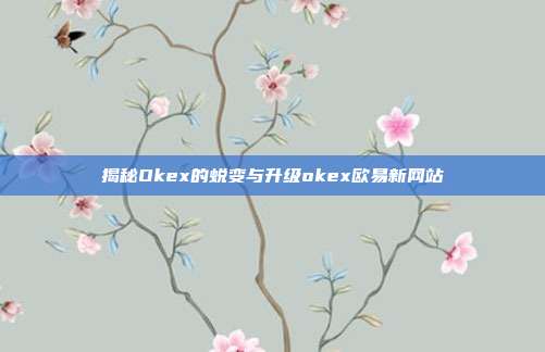 揭秘Okex的蜕变与升级okex欧易新网站