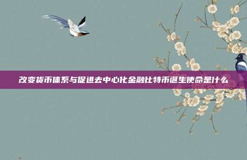 改变货币体系与促进去中心化金融比特币诞生使命是什么