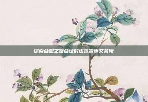 探索合规之路合法的虚拟货币交易所