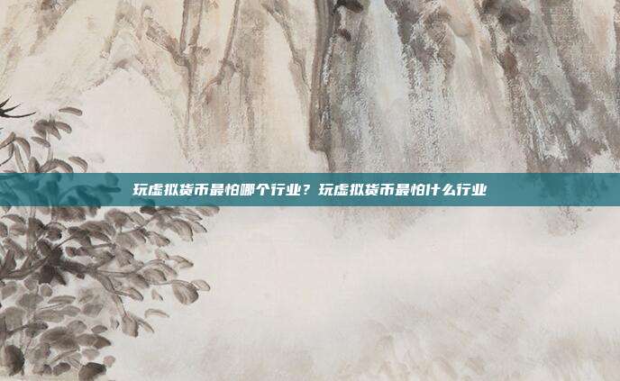 玩虚拟货币最怕哪个行业？玩虚拟货币最怕什么行业