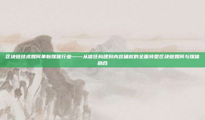 区块链技术如何革新媒体行业——从信任构建到内容确权的全面转型区块链如何与媒体融合