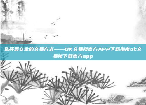 选择最安全的交易方式——OK交易所官方APP下载指南ok交易所下载官方app