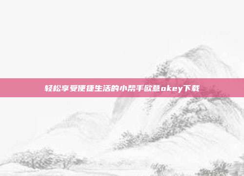 轻松享受便捷生活的小帮手欧意okey下载