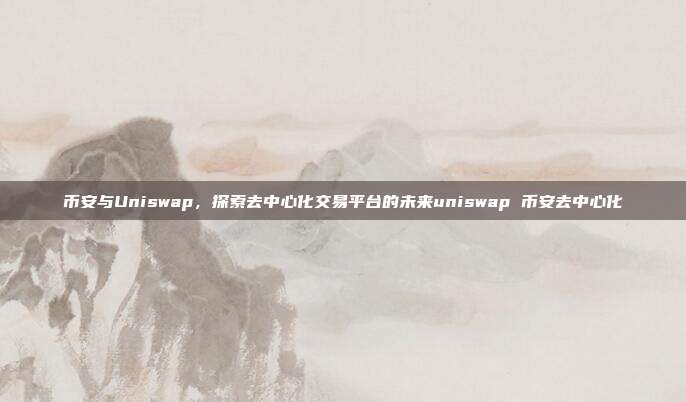 币安与Uniswap，探索去中心化交易平台的未来uniswap 币安去中心化