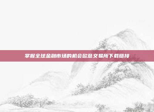 掌握全球金融市场的机会欧意交易所下载链接