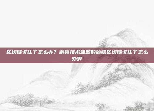 区块链卡住了怎么办？解锁技术难题的秘籍区块链卡住了怎么办啊