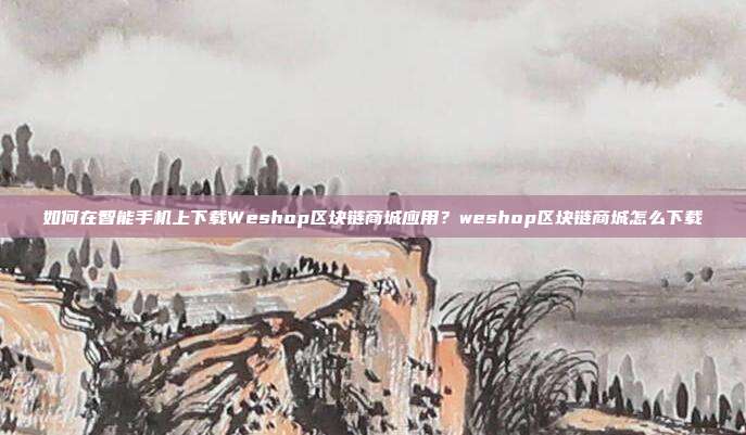 如何在智能手机上下载Weshop区块链商城应用？weshop区块链商城怎么下载