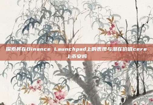 探索其在Binance Launchpad上的表现与潜在价值cere上币安吗