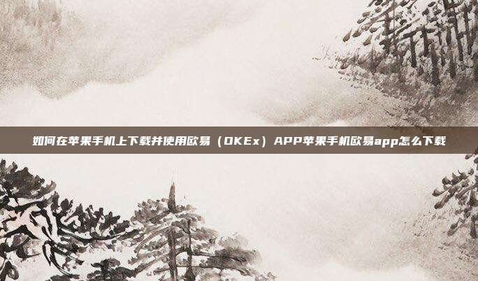 如何在苹果手机上下载并使用欧易（OKEx）APP苹果手机欧易app怎么下载