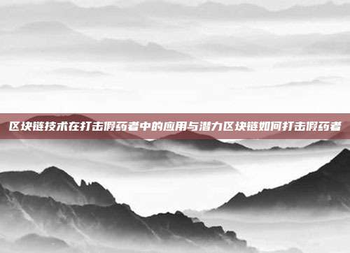 区块链技术在打击假药者中的应用与潜力区块链如何打击假药者