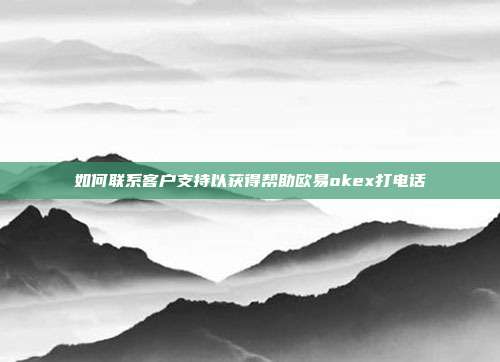 如何联系客户支持以获得帮助欧易okex打电话