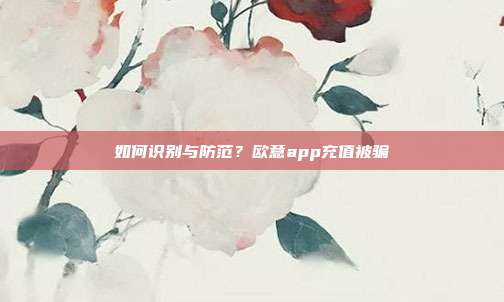 如何识别与防范？欧意app充值被骗