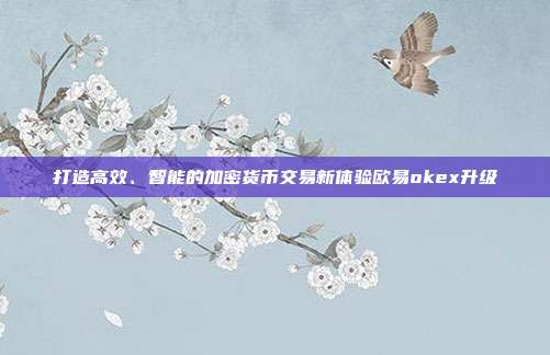 打造高效、智能的加密货币交易新体验欧易okex升级