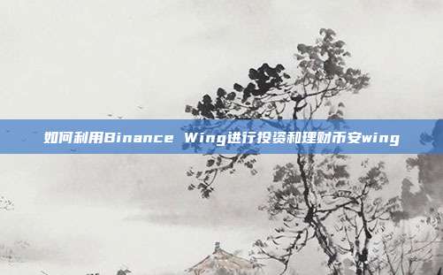 如何利用Binance Wing进行投资和理财币安wing