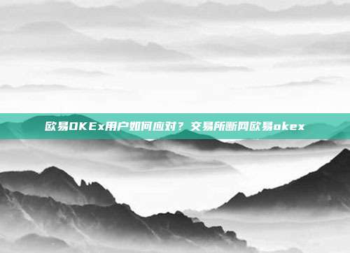 欧易OKEx用户如何应对？交易所断网欧易okex