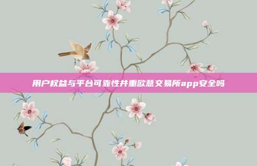 用户权益与平台可靠性并重欧意交易所app安全吗