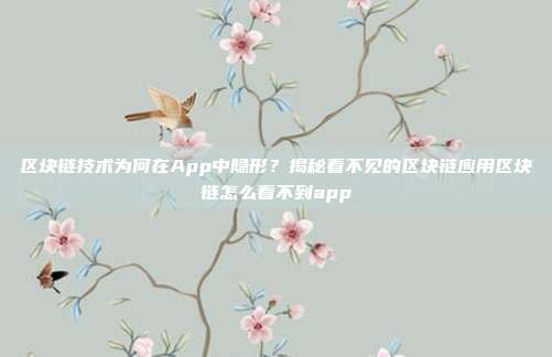 区块链技术为何在App中隐形？揭秘看不见的区块链应用区块链怎么看不到app