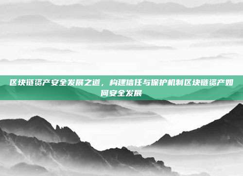 区块链资产安全发展之道，构建信任与保护机制区块链资产如何安全发展