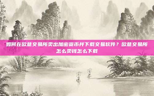 如何在欧意交易所卖出加密货币并下载交易软件？欧意交易所怎么卖钱怎么下载