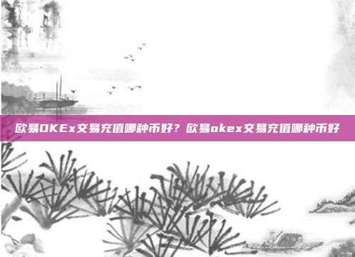 欧易OKEx交易充值哪种币好？欧易okex交易充值哪种币好