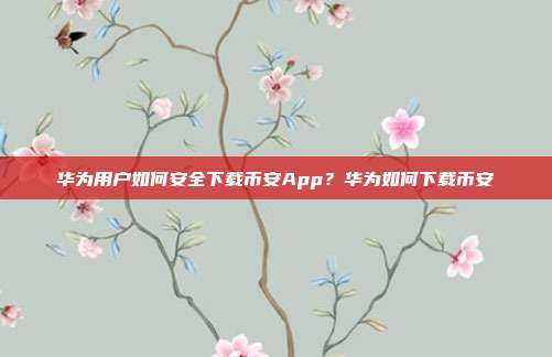 华为用户如何安全下载币安App？华为如何下载币安