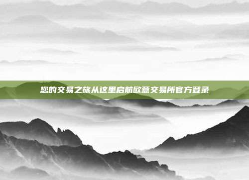 您的交易之旅从这里启航欧意交易所官方登录