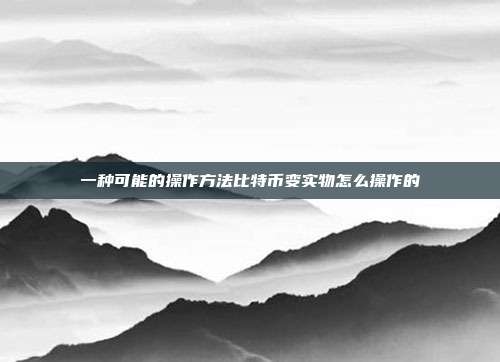 一种可能的操作方法比特币变实物怎么操作的