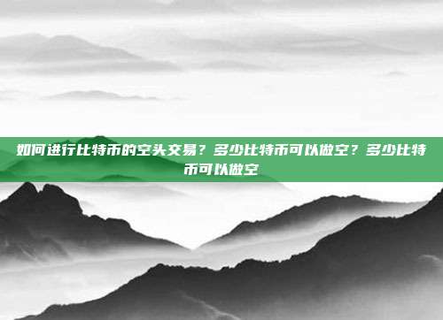 如何进行比特币的空头交易？多少比特币可以做空？多少比特币可以做空