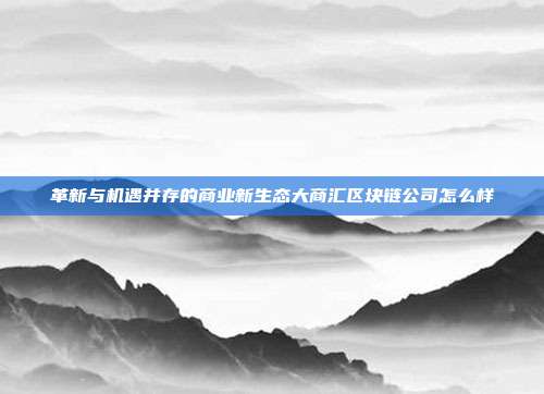 革新与机遇并存的商业新生态大商汇区块链公司怎么样