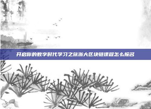 开启你的数字时代学习之旅浙大区块链课程怎么报名