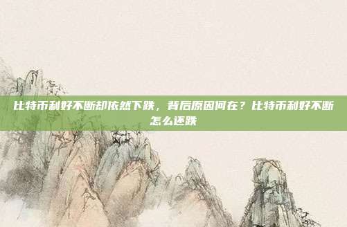 比特币利好不断却依然下跌，背后原因何在？比特币利好不断怎么还跌